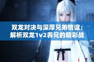 双龙对决与深厚兄弟情谊：解析双龙1v2养兄的精彩战斗与感人故事