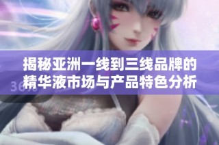 揭秘亚洲一线到三线品牌的精华液市场与产品特色分析