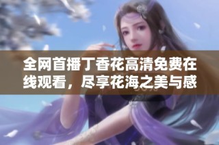 全网首播丁香花高清免费在线观看，尽享花海之美与感动
