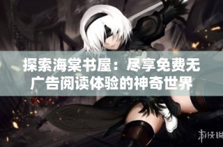 探索海棠书屋：尽享免费无广告阅读体验的神奇世界