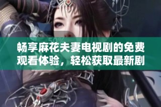 畅享麻花夫妻电视剧的免费观看体验，轻松获取最新剧情！