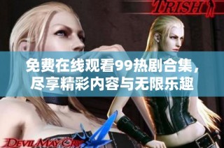 免费在线观看99热剧合集，尽享精彩内容与无限乐趣