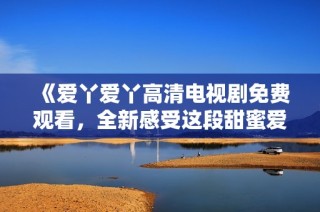 《爱丫爱丫高清电视剧免费观看，全新感受这段甜蜜爱情故事》