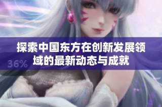 探索中国东方在创新发展领域的最新动态与成就