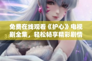 免费在线观看《护心》电视剧全集，轻松畅享精彩剧情与深情演绎