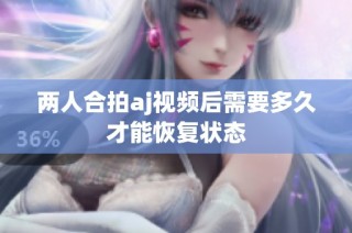 两人合拍aj视频后需要多久才能恢复状态