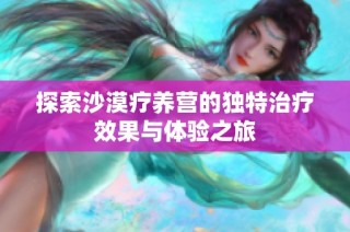 探索沙漠疗养营的独特治疗效果与体验之旅