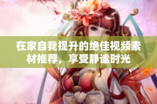 在家自我提升的绝佳视频素材推荐，享受静谧时光