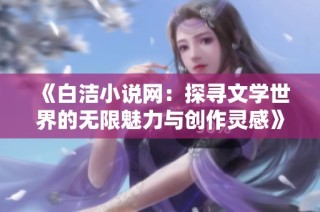 《白洁小说网：探寻文学世界的无限魅力与创作灵感》