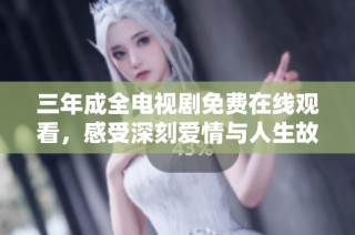 三年成全电视剧免费在线观看，感受深刻爱情与人生故事