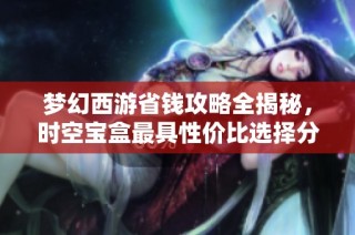梦幻西游省钱攻略全揭秘，时空宝盒最具性价比选择分析