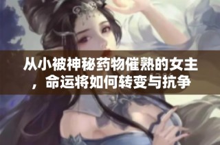 从小被神秘药物催熟的女主，命运将如何转变与抗争