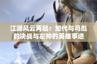 江湖风云再起：加代与马彪的决战与左帅的英雄事迹