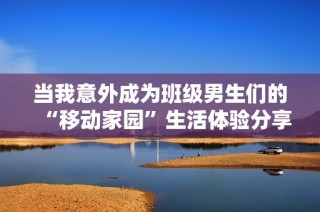 当我意外成为班级男生们的“移动家园”生活体验分享