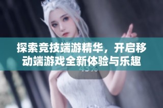 探索竞技端游精华，开启移动端游戏全新体验与乐趣