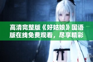 高清完整版《好姑娘》国语版在线免费观看，尽享精彩剧情！