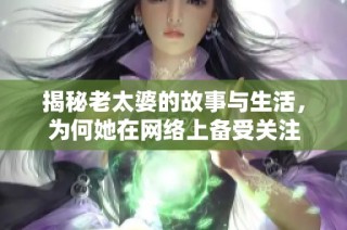 揭秘老太婆的故事与生活，为何她在网络上备受关注