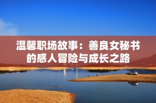 温馨职场故事：善良女秘书的感人冒险与成长之路