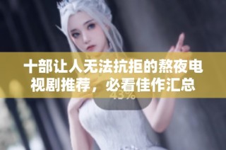 十部让人无法抗拒的熬夜电视剧推荐，必看佳作汇总