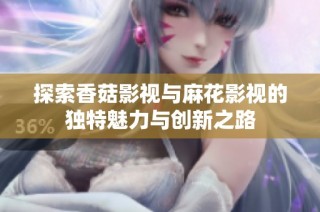 探索香菇影视与麻花影视的独特魅力与创新之路