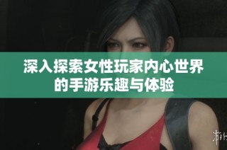 深入探索女性玩家内心世界的手游乐趣与体验
