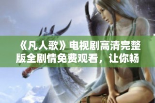 《凡人歌》电视剧高清完整版全剧情免费观看，让你畅享精彩故事