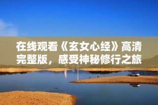 在线观看《玄女心经》高清完整版，感受神秘修行之旅