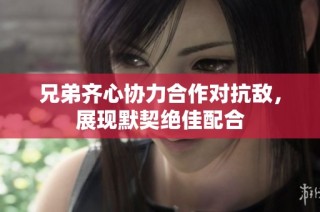兄弟齐心协力合作对抗敌，展现默契绝佳配合