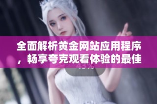 全面解析黄金网站应用程序，畅享夸克观看体验的最佳选择