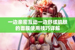 一边亲密互动一边舒缓肌肤的面膜使用技巧详解