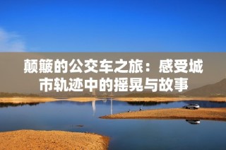 颠簸的公交车之旅：感受城市轨迹中的摇晃与故事