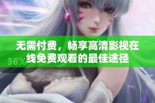 无需付费，畅享高清影视在线免费观看的最佳途径