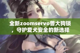 全新zoomservo兽大狗锁，守护爱犬安全的新选择