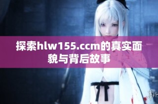 探索hlw155.ccm的真实面貌与背后故事