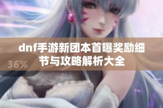 dnf手游新团本首曝奖励细节与攻略解析大全