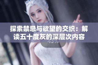 探索禁忌与欲望的交织：解读五十度灰的深层次内容
