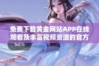 免费下载黄金网站APP在线观看及丰富视频资源的官方网站