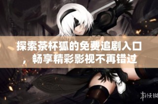 探索茶杯狐的免费追剧入口，畅享精彩影视不再错过