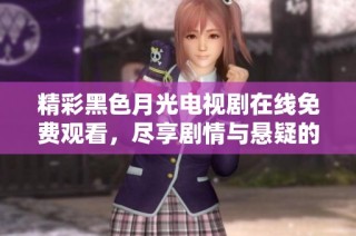 精彩黑色月光电视剧在线免费观看，尽享剧情与悬疑的完美结合