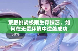 荒野挑战极限生存技艺，如何在无畏环境中逆袭成功