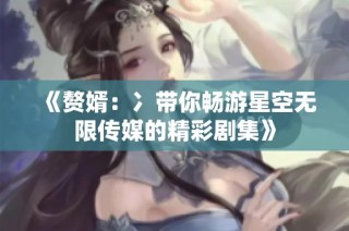 《赘婿：冫带你畅游星空无限传媒的精彩剧集》