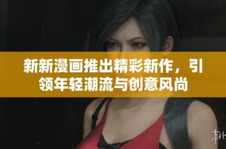 新新漫画推出精彩新作，引领年轻潮流与创意风尚