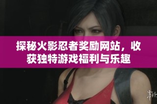 探秘火影忍者奖励网站，收获独特游戏福利与乐趣
