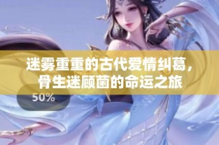 迷雾重重的古代爱情纠葛，骨生迷顾菌的命运之旅