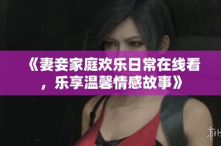 《妻妾家庭欢乐日常在线看，乐享温馨情感故事》