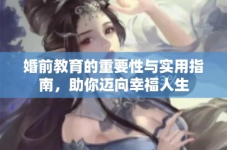 婚前教育的重要性与实用指南，助你迈向幸福人生