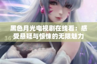 黑色月光电视剧在线看：感受悬疑与惊悚的无限魅力