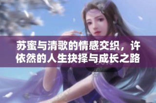 苏蜜与清歌的情感交织，许依然的人生抉择与成长之路