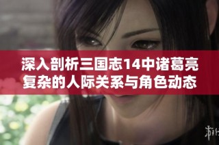 深入剖析三国志14中诸葛亮复杂的人际关系与角色动态