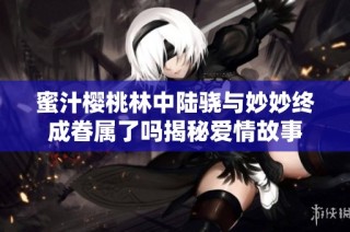 蜜汁樱桃林中陆骁与妙妙终成眷属了吗揭秘爱情故事